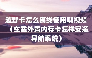 车载u盘能装语音系统吗 如何使用越野卡离线视频（如何在汽车外部存储卡上安装导航系统）